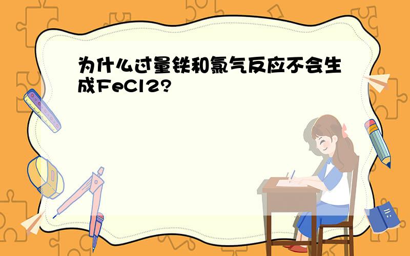 为什么过量铁和氯气反应不会生成FeCl2?