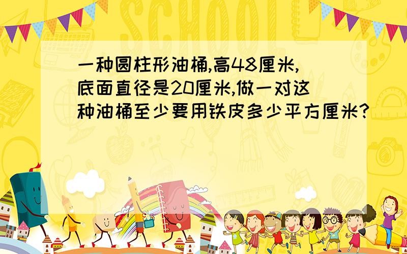 一种圆柱形油桶,高48厘米,底面直径是20厘米,做一对这种油桶至少要用铁皮多少平方厘米?