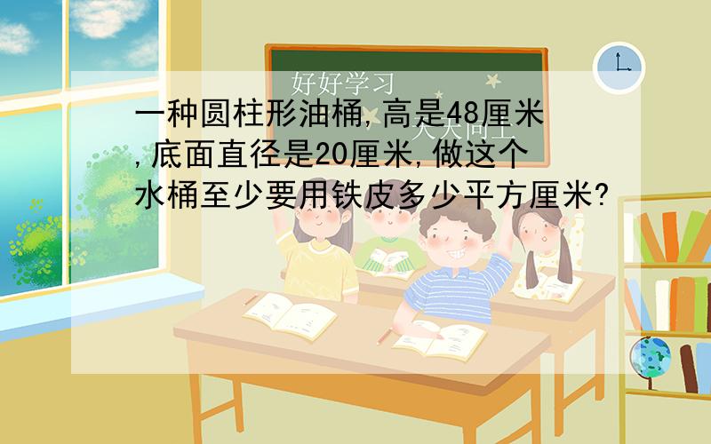 一种圆柱形油桶,高是48厘米,底面直径是20厘米,做这个水桶至少要用铁皮多少平方厘米?