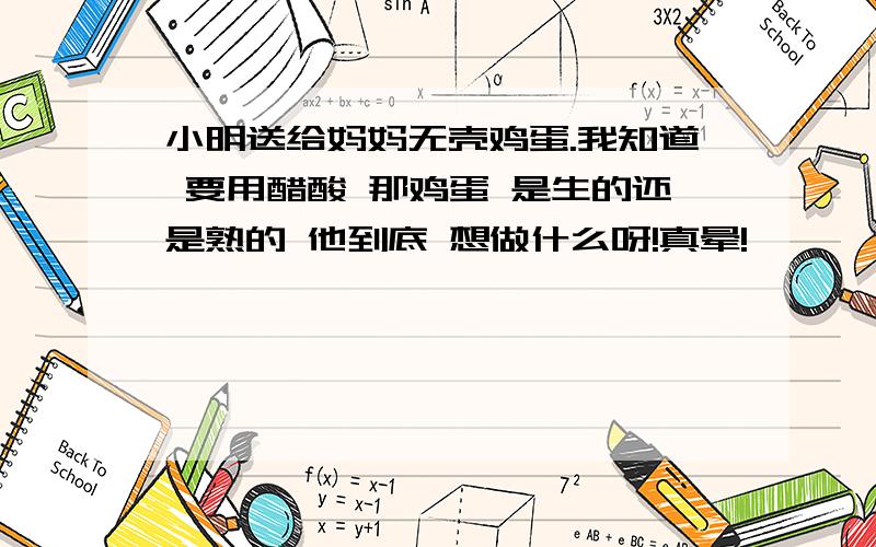 小明送给妈妈无壳鸡蛋.我知道 要用醋酸 那鸡蛋 是生的还是熟的 他到底 想做什么呀!真晕!