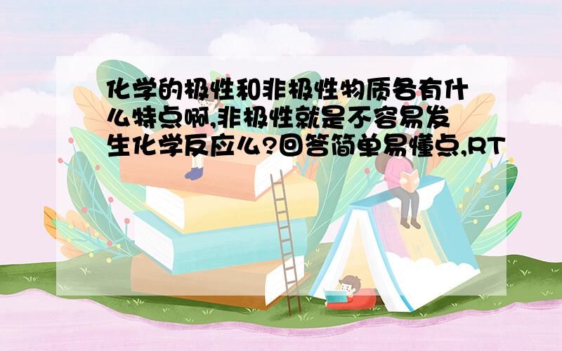 化学的极性和非极性物质各有什么特点啊,非极性就是不容易发生化学反应么?回答简单易懂点,RT