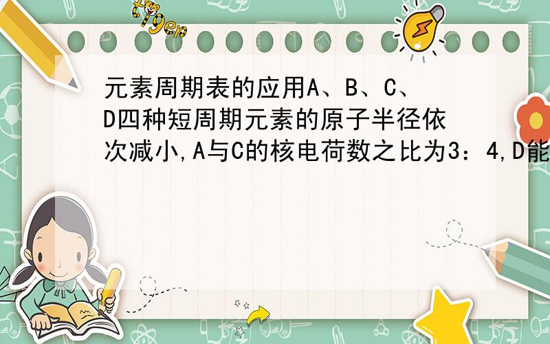 元素周期表的应用A、B、C、D四种短周期元素的原子半径依次减小,A与C的核电荷数之比为3：4,D能分别与A、B、C形成电子总数相等的分子X、Y、Z.下列叙述正确的是（）A.X、Y、Z的稳定性逐渐减