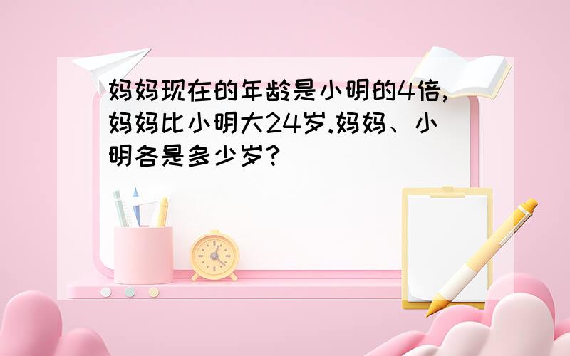 妈妈现在的年龄是小明的4倍,妈妈比小明大24岁.妈妈、小明各是多少岁?