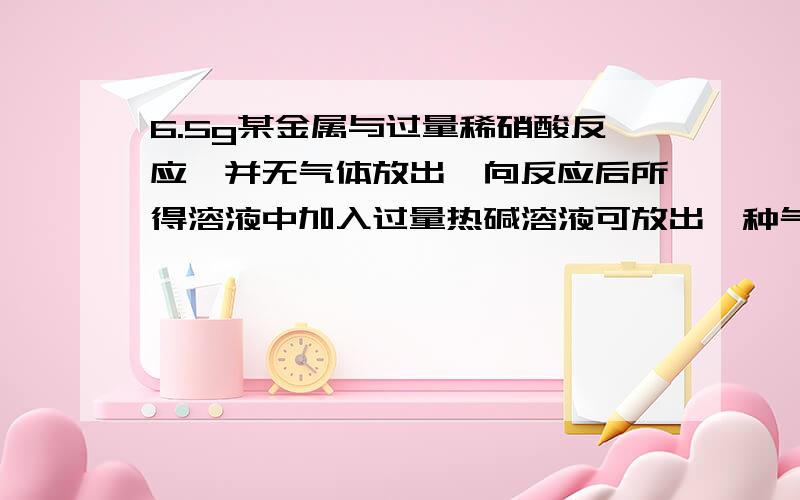 6.5g某金属与过量稀硝酸反应,并无气体放出,向反应后所得溶液中加入过量热碱溶液可放出一种气体,体积为560ml（标准状况）.求溶于硝酸的物质为何种金属.怎么确定生成的是氨气？