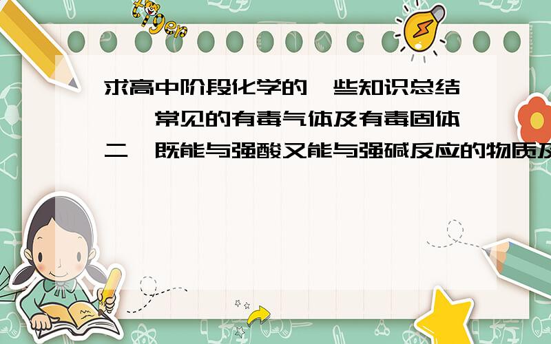 求高中阶段化学的一些知识总结一,常见的有毒气体及有毒固体二,既能与强酸又能与强碱反应的物质及化学方程式三,关于质子中子电子等的归纳我需要的是完全的!