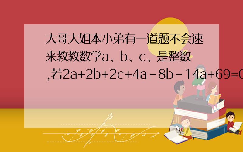 大哥大姐本小弟有一道题不会速来教教数学a、b、c、是整数,若2a+2b+2c+4a-8b-14a+69=0,求 a+2b-3c的值