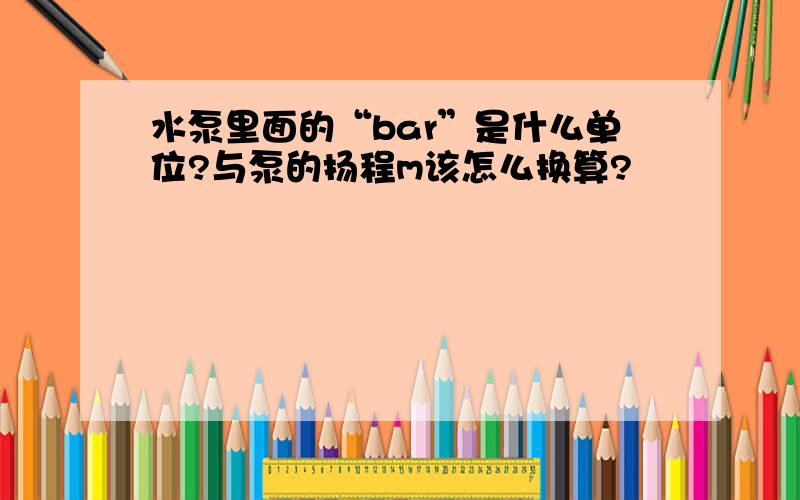 水泵里面的“bar”是什么单位?与泵的扬程m该怎么换算?