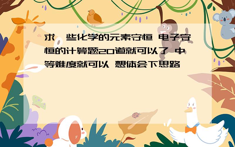 求一些化学的元素守恒 电子守恒的计算题20道就可以了 中等难度就可以 想体会下思路