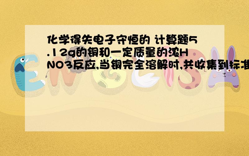 化学得失电子守恒的 计算题5.12g的铜和一定质量的浓HNO3反应,当铜完全溶解时,共收集到标准状况下的NO、NO2混合气体3.36L.若把装有这些气体的集气瓶倒立在盛水的水槽中,需通入多少升标准状