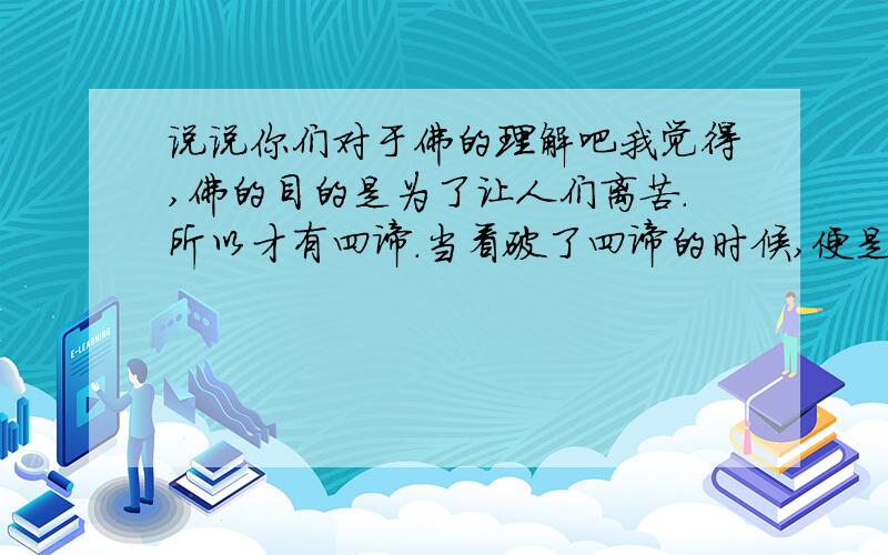 说说你们对于佛的理解吧我觉得,佛的目的是为了让人们离苦.所以才有四谛.当看破了四谛的时候,便是空.空非空,是非想非非想的那种境界.求大家补充或辩论