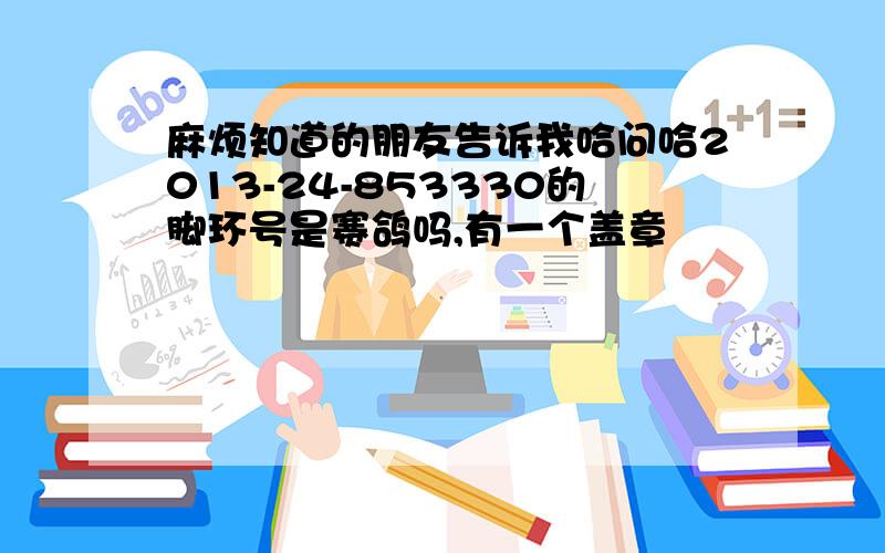 麻烦知道的朋友告诉我哈问哈2013-24-853330的脚环号是赛鸽吗,有一个盖章