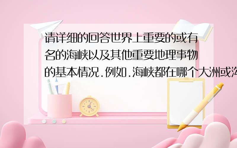 请详细的回答世界上重要的或有名的海峡以及其他重要地理事物的基本情况.例如.海峡都在哪个大洲或沟通哪些国家或海洋.