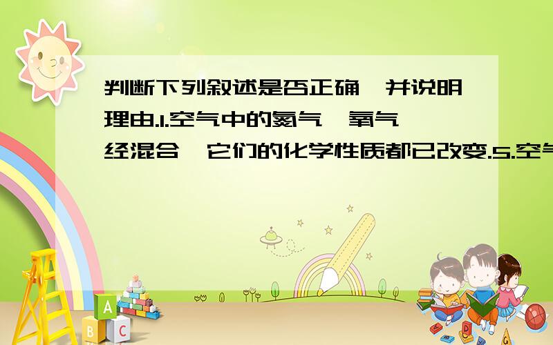 判断下列叙述是否正确,并说明理由.1.空气中的氮气,氧气经混合,它们的化学性质都已改变.5.空气里的氮气,^^