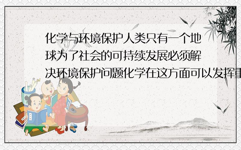 化学与环境保护人类只有一个地球为了社会的可持续发展必须解决环境保护问题化学在这方面可以发挥重要作用举例说明