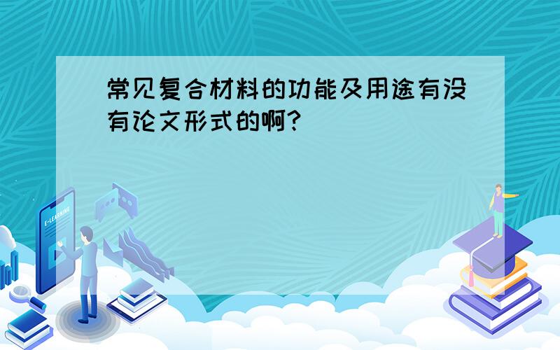 常见复合材料的功能及用途有没有论文形式的啊?