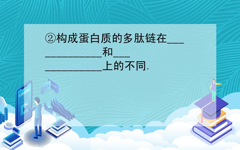 ②构成蛋白质的多肽链在_____________和_____________上的不同.