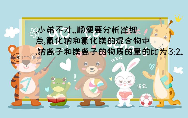 .小弟不才..顺便要分析详细点,氯化钠和氯化镁的混合物中,钠离子和镁离子的物质的量的比为3:2.(1)求混合物中两种物质的质量比(2)如果混合物中的共有228mol Cl-,求混合物中的氯化钠和氯化镁