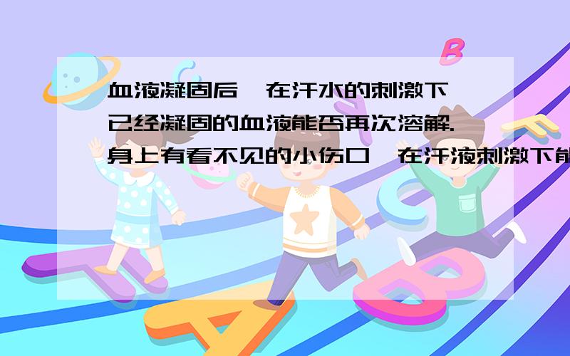 血液凝固后,在汗水的刺激下,已经凝固的血液能否再次溶解.身上有看不见的小伤口,在汗液刺激下能否发生我说的这种作用?