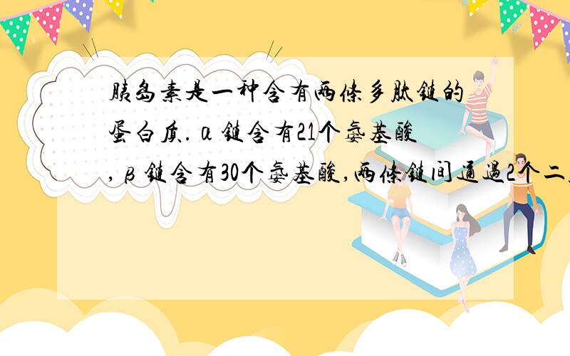 胰岛素是一种含有两条多肽链的蛋白质.α链含有21个氨基酸,β链含有30个氨基酸,两条链间通过2个二硫键(-S-S-)连接,在α链上也形成一个二硫键,如下图所示,请回答：   这51个氨基酸形成胰岛素