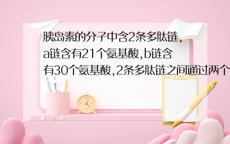 胰岛素的分子中含2条多肽链,a链含有21个氨基酸,b链含有30个氨基酸,2条多肽链之间通过两个二硫键（二硫键就是有2个“-SH