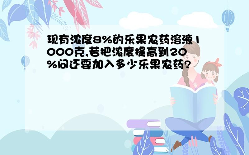 现有浓度8%的乐果农药溶液1000克,若把浓度提高到20%问还要加入多少乐果农药?