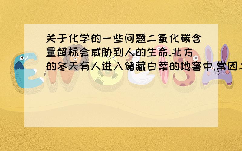 关于化学的一些问题二氧化碳含量超标会威胁到人的生命.北方的冬天有人进入储藏白菜的地窖中,常因二氧化碳那含量较高引起缺氧二窒息身亡,某化学兴趣小组欲测定地窖中二氧化碳的含量,