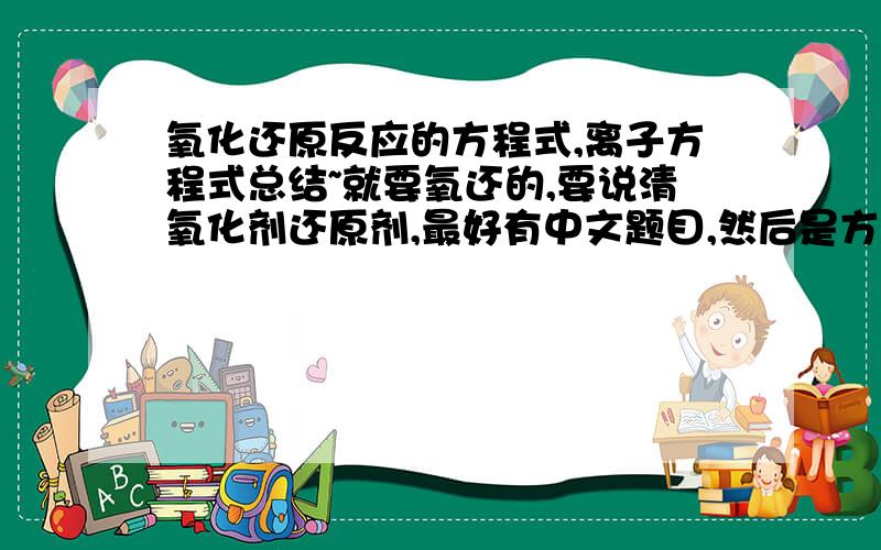 氧化还原反应的方程式,离子方程式总结~就要氧还的,要说清氧化剂还原剂,最好有中文题目,然后是方程式那种最好……高中初中的都要,注意：就要是氧化还原反应的~谢