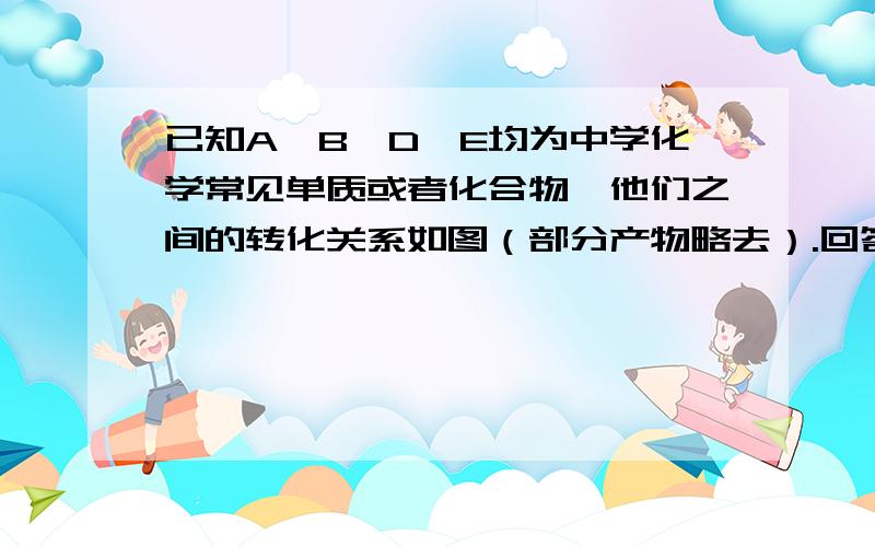 已知A、B、D、E均为中学化学常见单质或者化合物,他们之间的转化关系如图（部分产物略去）.回答：1、若A为单质,组成A单质的元素是自然界中形成化合物最多的元素.那么B属于-----分子（填