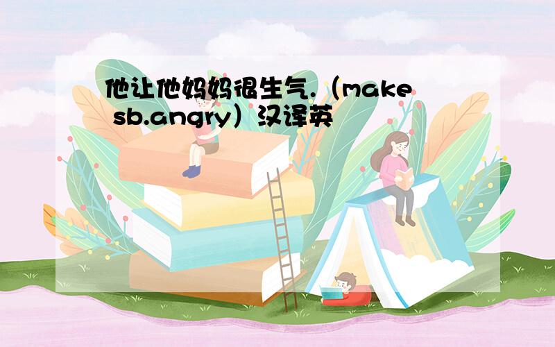 他让他妈妈很生气.（make sb.angry）汉译英