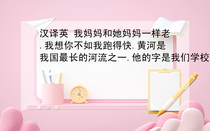 汉译英 我妈妈和她妈妈一样老.我想你不如我跑得快.黄河是我国最长的河流之一.他的字是我们学校最好的.（用比较级和最高级两种句型）他越来越认真了.俄语比英语难得多.汉译英我妈妈和