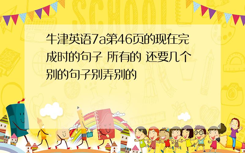 牛津英语7a第46页的现在完成时的句子 所有的 还要几个别的句子别弄别的