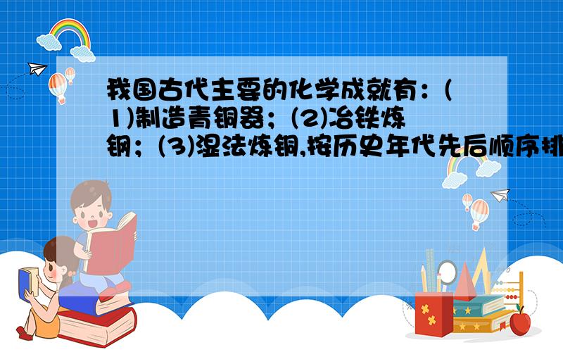 我国古代主要的化学成就有：(1)制造青铜器；(2)冶铁炼钢；(3)湿法炼铜,按历史年代先后顺序排列应是 [ ]A、(1)(2)(3) B、(3)(2)(1)C、(1)(3)(2) D、(3)(1)(2)