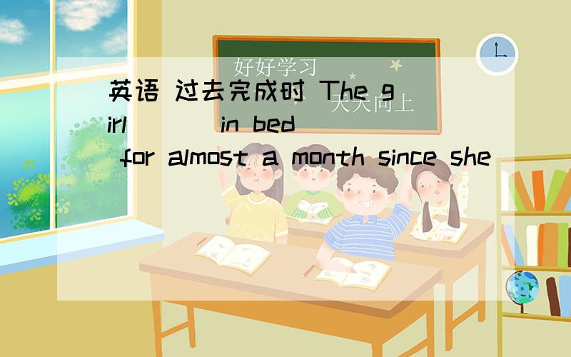 英语 过去完成时 The girl ( ) in bed for almost a month since she ( ) sick.用所给动词的适当形式填空.说明理由,并翻译.额 没一个对的哦 4楼的 你别误导人哦 过去完成时是had+动词的过去分词