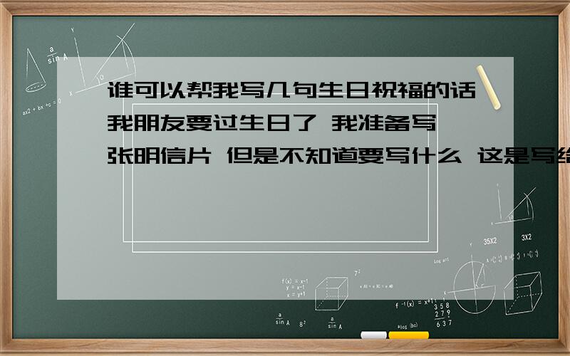 谁可以帮我写几句生日祝福的话我朋友要过生日了 我准备写一张明信片 但是不知道要写什么 这是写给男生的1、语句不要太诗意化 简单一点就好 2、不可以太俗气 好的