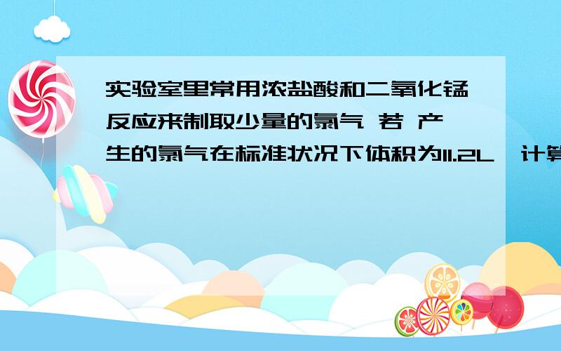 实验室里常用浓盐酸和二氧化锰反应来制取少量的氯气 若 产生的氯气在标准状况下体积为11.2L,计算:1)参加反映的MnO2的质量2)参加反映的HCl的物质的量3)反应中被氧化的HCl的物质的量