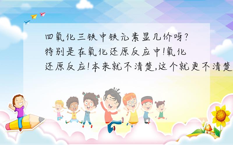 四氧化三铁中铁元素显几价呀?特别是在氧化还原反应中!氧化还原反应!本来就不清楚,这个就更不清楚了.