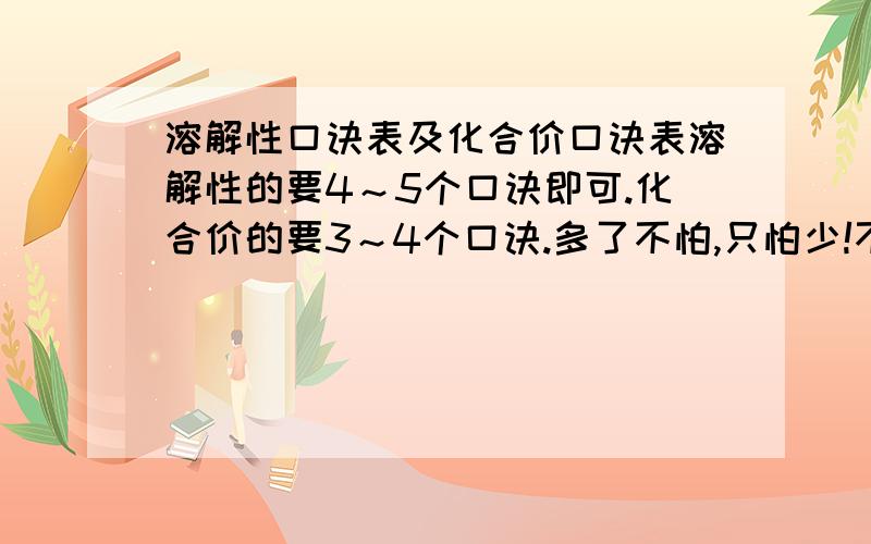 溶解性口诀表及化合价口诀表溶解性的要4～5个口诀即可.化合价的要3～4个口诀.多了不怕,只怕少!不要从别的网站上复制的!