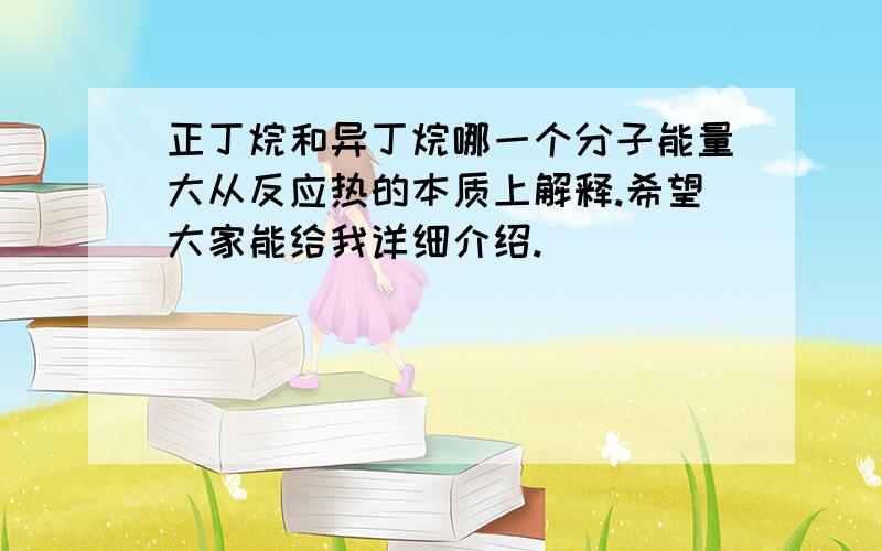 正丁烷和异丁烷哪一个分子能量大从反应热的本质上解释.希望大家能给我详细介绍.