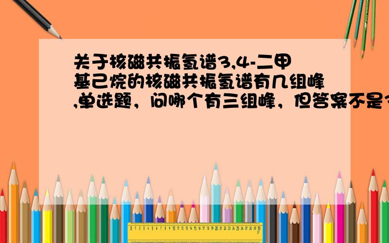 关于核磁共振氢谱3,4-二甲基己烷的核磁共振氢谱有几组峰,单选题，问哪个有三组峰，但答案不是3,4-二甲基己烷