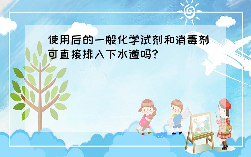 使用后的一般化学试剂和消毒剂可直接排入下水道吗?