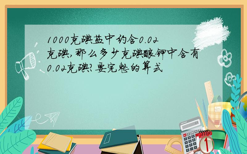 1000克碘盐中约含0.02克碘,那么多少克碘酸钾中含有0.02克碘?要完整的算式