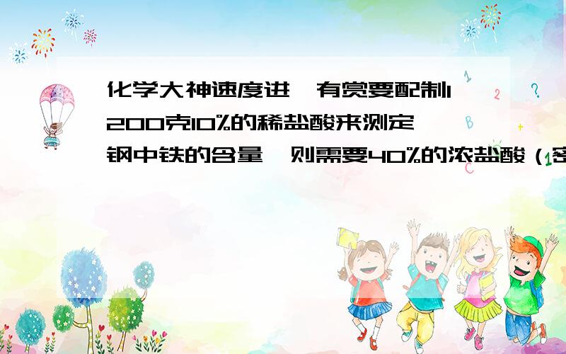 化学大神速度进,有赏要配制1200克10%的稀盐酸来测定钢中铁的含量,则需要40%的浓盐酸（密度1.2g/ml）多少毫升?