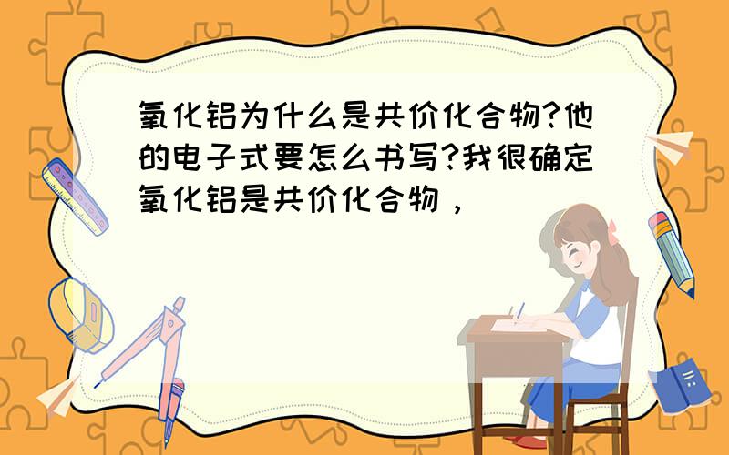 氧化铝为什么是共价化合物?他的电子式要怎么书写?我很确定氧化铝是共价化合物，