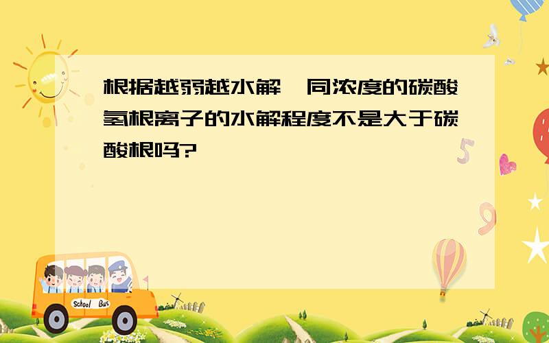 根据越弱越水解,同浓度的碳酸氢根离子的水解程度不是大于碳酸根吗?