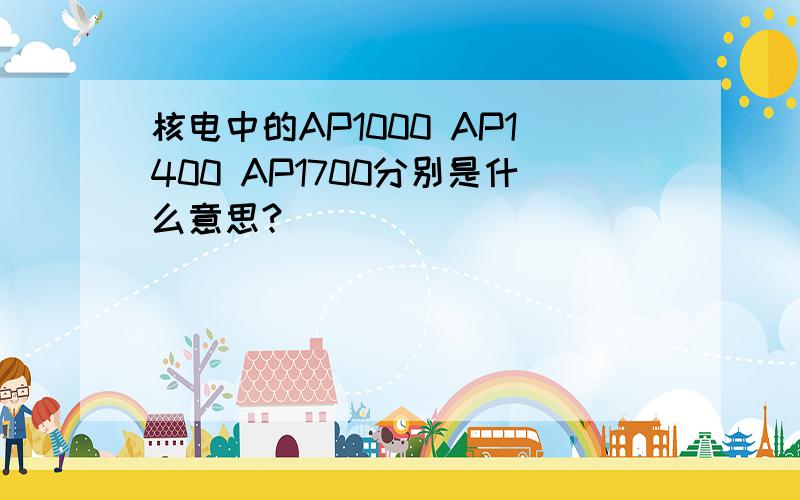 核电中的AP1000 AP1400 AP1700分别是什么意思?