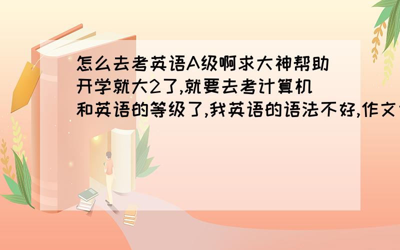 怎么去考英语A级啊求大神帮助开学就大2了,就要去考计算机和英语的等级了,我英语的语法不好,作文也不好,不能全靠背单词把,不知道怎么办啊