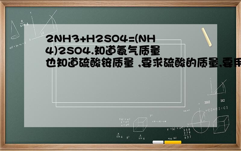 2NH3+H2SO4=(NH4)2SO4.知道氨气质量 也知道硫酸铵质量 ,要求硫酸的质量,要用氨气的还是硫酸铵的,为什么?请说明理由.