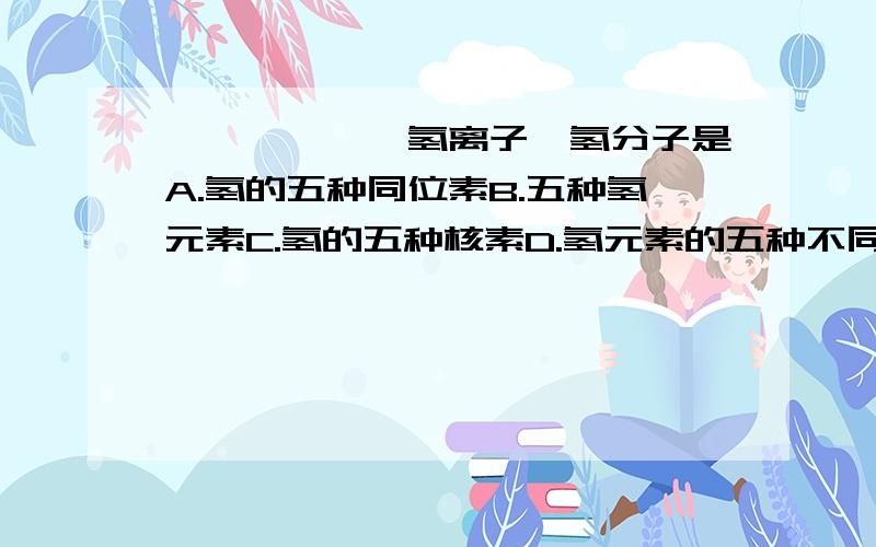 氕、氘、氚、氢离子、氢分子是A.氢的五种同位素B.五种氢元素C.氢的五种核素D.氢元素的五种不同粒子