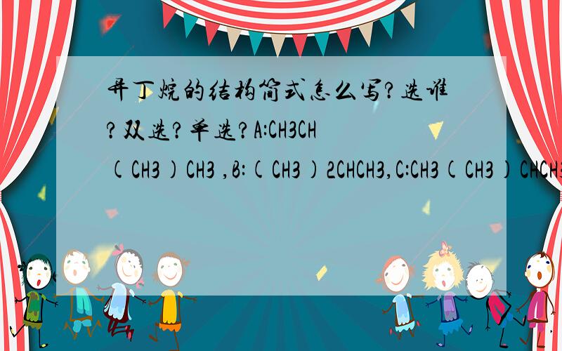 异丁烷的结构简式怎么写?选谁?双选?单选?A:CH3CH(CH3)CH3 ,B:(CH3)2CHCH3,C:CH3(CH3)CHCH3