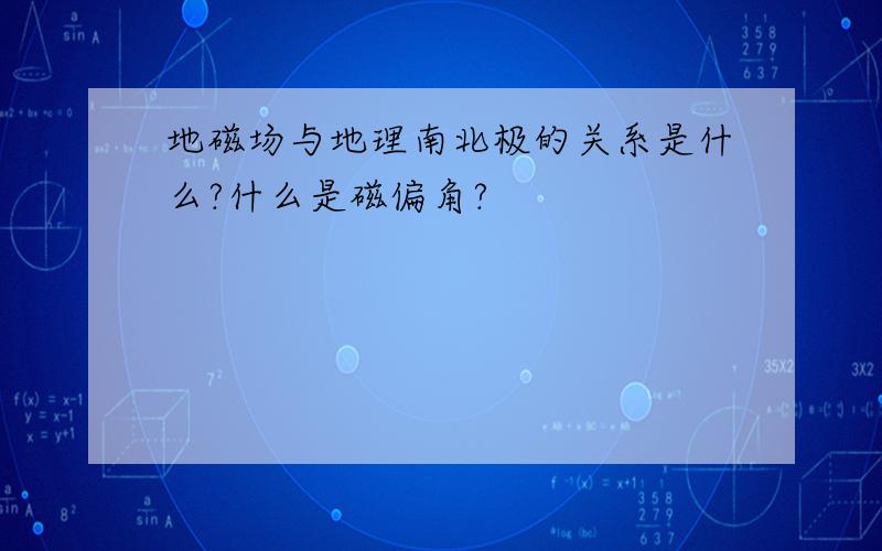 地磁场与地理南北极的关系是什么?什么是磁偏角?